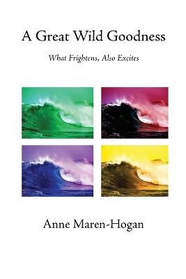 A Great Wild Goodness: What Frightens, Also Excites - Anne Maren-Hogan - cover