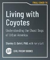 Living With Coyotes: Understanding the Ghost Dogs of Urban America - Stanley D. Gehrt - cover