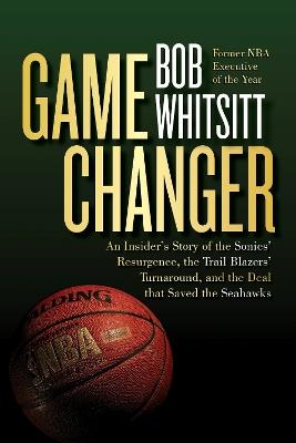 Game Changer: The Inside Story of the Sonics’ Resurgence, the Trail Blazers’ Turnaround, and the Deal that Saved the Seahawks - Bob Whitsitt - cover