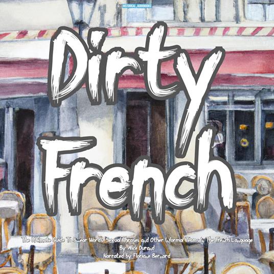 Dirty French - The Ultimate Guide To Swear Words, Sexual Phrases and Other Informal Terms In The French Language