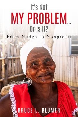 It's Not My Problem...Or Is It?: From Nudge to Nonprofit - Bruce L Blumer - cover