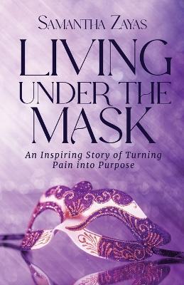 Living Under the Mask: An Inspiring Story of Turning Pain into Purpose - Samantha Zayas - cover