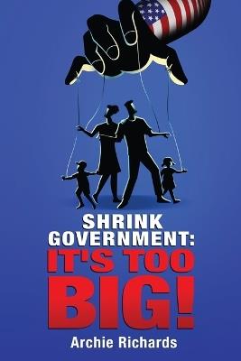 Shrink Government: It's Too Big! - Archie Richards - cover