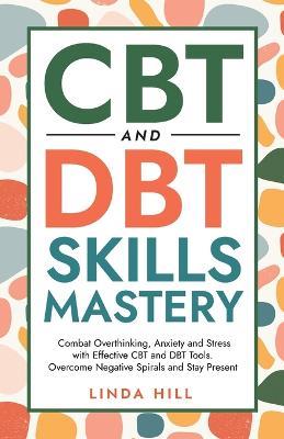 CBT and DBT Skills Mastery: Combat Overthinking, Anxiety and Stress with Effective CBT and DBT Tools. Overcome Negative Spirals and Stay Present (Mental Wellness Book 4) - Linda Hill - cover