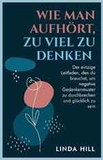 Wie Man Aufhört, Zu Viel Zu Denken: Der einzige Leitfaden, den du brauchst, um negative Gedankenmuster zu durchbrechen und glücklich zu sein (Mental Wellness 10) (German Edition)