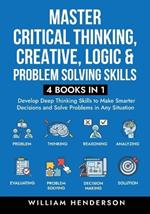 Master Critical Thinking, Creative, Logic & Problem Solving Skills (4 Books in 1): Develop Deep Thinking Skills to Make Smarter Decisions and Solve Problems in Any Situation