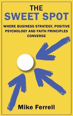 The Sweet Spot: Where Business Strategy, Positive Psychology and Faith Principles Converge - Mike Ferrell - cover