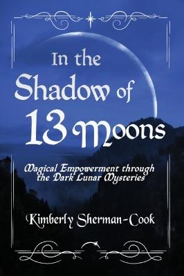 In the Shadow of 13 Moons: Magical Empowerment Through the Dark Lunar Mysteries - Kimberly Sherman-Cook - cover