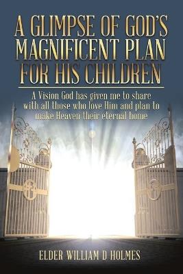 A Glimpse of God's Magnificent Plans For His Children - Elder William D Holmes - cover