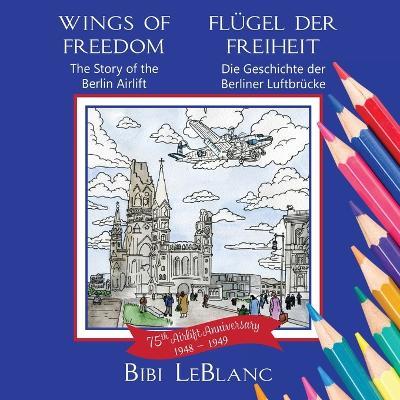 Wings of Freedom Fl?gel der Freiheit: The Story of the Berlin Airlift Die Geschichte der Berliner Luftbr?cke - Bibi LeBlanc - cover