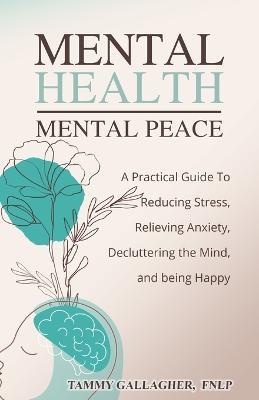 Mental Health - Mental Peace: A Practical Guide to Reducing Stress, Relieving Anxiety, Decluttering the Mind, and Being Happy - Tammy Gallagher - cover