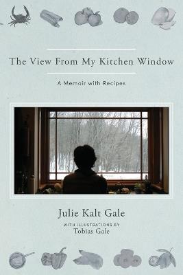 The View From My Kitchen Window: A Memoir with Recipes - Julie Kalt Gale - cover