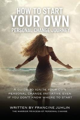 How To Start Your Own Personal Change Journey: Even If You Don't Know Where To Start - Francine Juhlin - cover