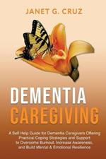 Dementia Caregiving: A Self Help Book for Dementia Caregivers Offering Practical Coping Strategies and Support to Overcome Burnout, Increase Awareness, and Build Mental & Emotional Resilience