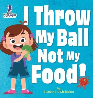 I Throw My Ball, Not My Food!: An Affirmation-Themed Toddler Book About Not Throwing Food (Ages 2-4) - Suzanne T Christian,Two Little Ravens - cover