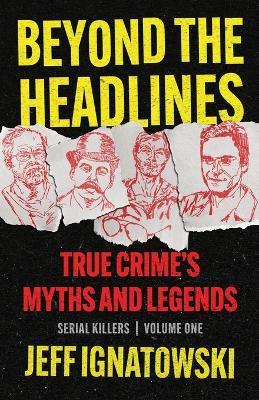 Beyond the Headlines: True Crime's Myths and Legends - Jeff Ignatowski - cover