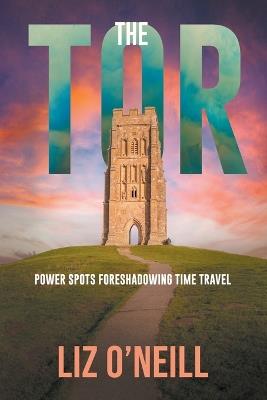 The Tor: Power Spots Foreshadowing Time Travel - Liz K O'Neill - cover