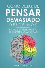 Como Dejar de Pensar Demasiado Desde Hoy: Ejercicios y Tecnicas Sencillas para Eliminar los Pensamientos Negativos y Calmar la Mente