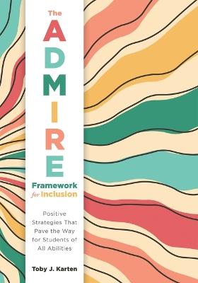 The Admire Framework for Inclusion: Positive Strategies That Pave the Way for Students of All Abilities (Best Practices for Cultivating a Supportive Classroom Environment) - Toby J Karten - cover