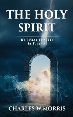 The Holy Spirit: Do I Have To Speak In Tongues? - Charles W Morris - cover