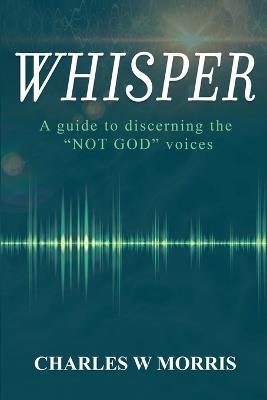 Whisper: A Guide To Discerning The "NOT GOD" Voices - Charles W Morris - cover