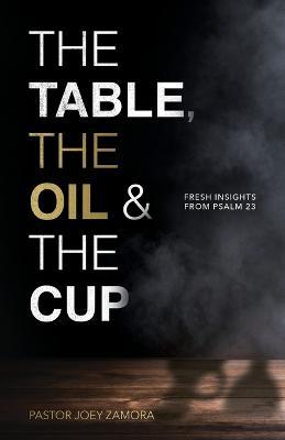 The Table, The Oil, and The Cup: Fresh Insights from Psalm 23 - Joey Zamora - cover