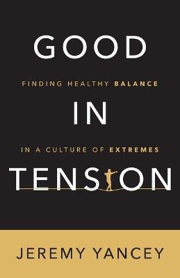 Good in Tension: Finding Healthy Balance in a Culture of Extremes - Jeremy Yancey - cover