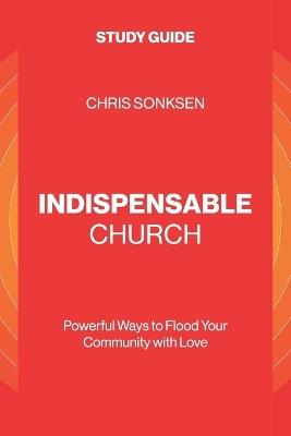 Indispensable Church - Study Guide: Powerful Ways to Flood Your Community with Love - Chris Sonksen - cover