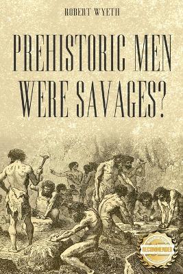 Prehistoric Men Were Savages? - Robert Wyeth - cover