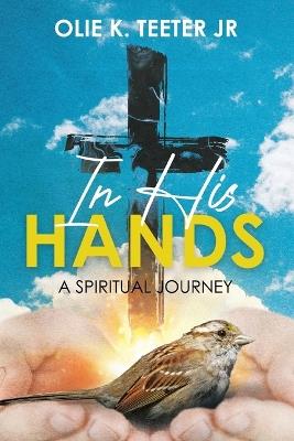 In His Hands: A Spiritual Journey: A Spiritual Journey - Olie K Teeter - cover