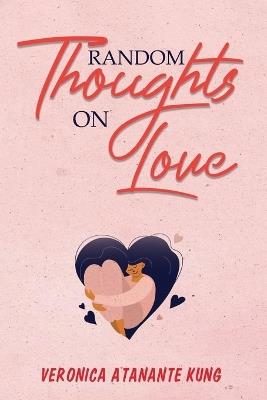 Random Thoughts on Love: I Like To Read Something Different To Take A Break From Life - Veronica Atanante Kung - cover