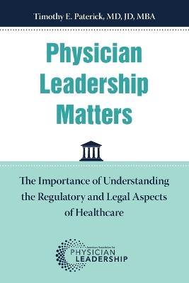 Physician Leadership Matters: The Importance of Understanding the Regulatory and Legal Aspects of Healthcare - Timothy Paterick - cover