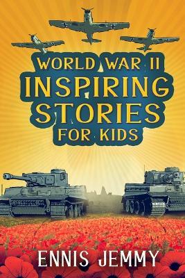 World War II Inspiring Stories for Kids: A Collection of Unbelievable True Tales About Goodness, Friendship, Courage, and Rescue to Inspire Young Readers About Positive Events of WWII: A Collection of Unbelievable True Tales About Goodness, Friendship, Courage, and Rescue to Inspire Young Readers - Ennis Jemmy - cover