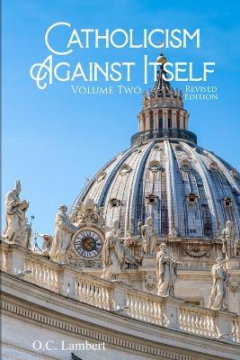 Catholicism Against Itself (Volume Two) (Revised Edition): Their Suppression of the Bible, Elevation of Tradition over the Bible, Creation of the Priesthood, Worship of Mary and the Saints, Anti-Christian Popes, and Anti-Biblical Sacraments - O C Lambert - cover