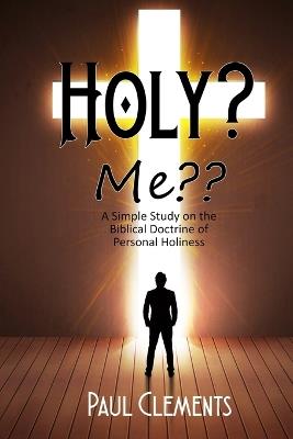 Holy? Me: A Simple Study of the Biblical Doctrine of Personal Holiness - Paul Clements - cover