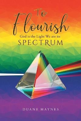 To Flourish: God is the Light We are its Spectrum - Duane Haynes - cover