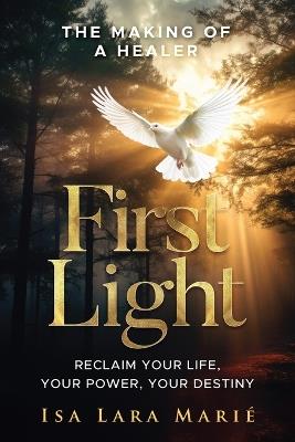 First Light: The Making of a Healer: Reclaim Your Life, Your Power, Your Destiny - Isa Lara Mari? - cover