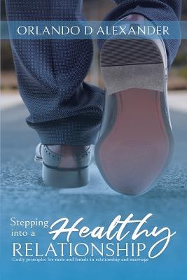 Stepping Into a Healthy Relationship: Godly Principles for Male and Female in Relationship and Marriage - Orlando D Alexander - cover