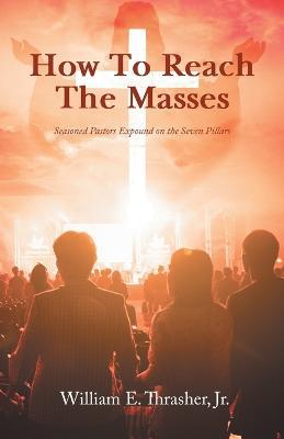 How to Reach the Masses: Seasoned Pastors Expound on the Seven Pillars - William E Thrasher - cover