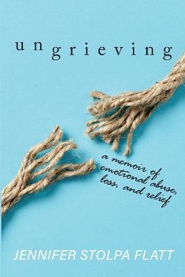 Ungrieving: A Memoir of Emotional Abuse, Loss, and Relief - Jennifer Stolpa Flatt - cover