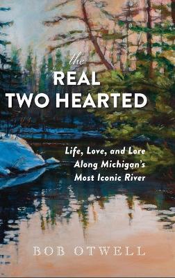 The Real Two Hearted: Life, Love, and Lore Along Michigan's Most Iconic River - Bob Otwell - cover