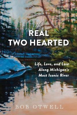 The Real Two Hearted: Life, Love, and Lore Along Michigan's Most Iconic River - Bob Otwell - cover