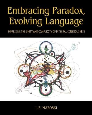 Embracing Paradox, Evolving Language: Expressing the Unity and Complexity of Integral Consciousness - L E Maroski - cover