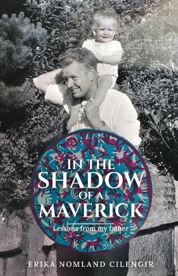 In the Shadow of a Maverick: Lessons from my father - Erika Nomland Cilengir - cover