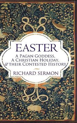 Easter: A Pagan Goddess, a Christian Holiday, and their Contested History - Richard Sermon - cover