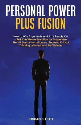 Personal Power Plus Fusion. How to Win Arguments and P**s People Off + Self Confidence Evolution for Single Men. The #1 Source for Influence, Success, Critical Thinking, Mindset and Self Esteem. - Jordan Elliott - cover