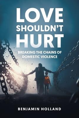 Love Shouldn't Hurt: Breaking the Chains of Domestic Violence - Benjamin Holland - cover