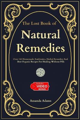 The Lost Book Of Natural Remedies: Over 150 Homemade Antibiotics, Herbal Remedies, and Best Organic Recipes For Healing Without Pills Inspired By Barbara O'Neill and Hulda Regehr Clark - Amanda Adams - cover