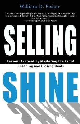 Selling Shine: Lessons Learned by Mastering the Art of Cleaning and Closing Deals - William D Fisher - cover