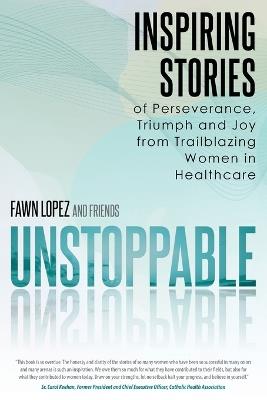 Unstoppable: Inspiring Stories of Perseverance, Triumph and Joy from Trailblazing Women in Healthcare - Fawn Lopez - cover
